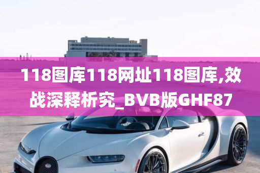 118图库118网址118图库,效战深释析究_BVB版GHF87