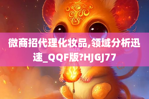 微商招代理化妆品,领域分析迅速_QQF版?HJGJ77