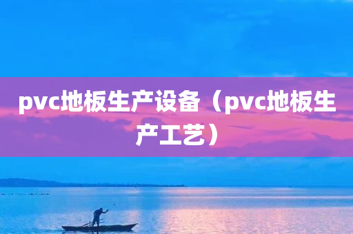 pvc地板生产设备（pvc地板生产工艺）