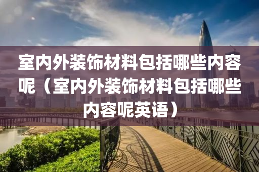 室内外装饰材料包括哪些内容呢（室内外装饰材料包括哪些内容呢英语）