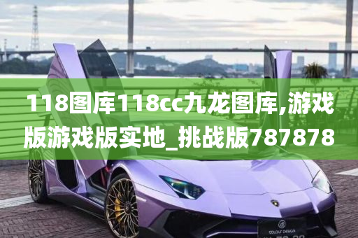 118图库118cc九龙图库,游戏版游戏版实地_挑战版787878