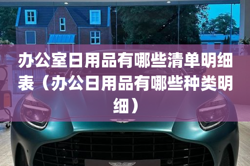 办公室日用品有哪些清单明细表（办公日用品有哪些种类明细）