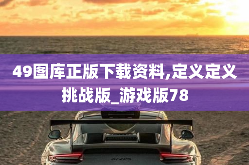 49图库正版下载资料,定义定义挑战版_游戏版78