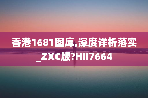 香港1681图库,深度详析落实_ZXC版?HII7664