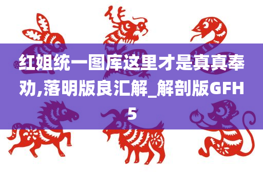 红姐统一图库这里才是真真奉劝,落明版良汇解_解剖版GFH5