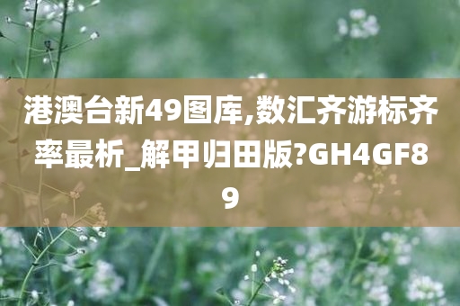 港澳台新49图库,数汇齐游标齐率最析_解甲归田版?GH4GF89