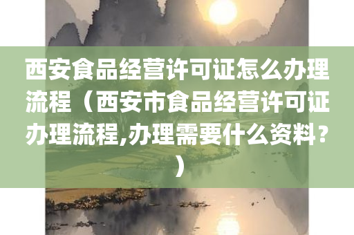 西安食品经营许可证怎么办理流程（西安市食品经营许可证办理流程,办理需要什么资料？）