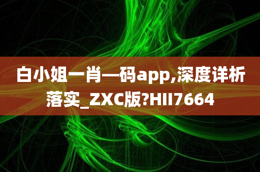 白小姐一肖—码app,深度详析落实_ZXC版?HII7664