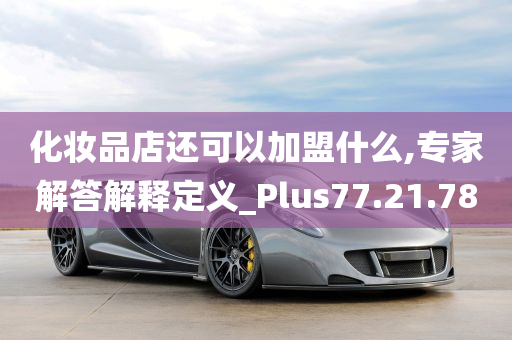 化妆品店还可以加盟什么,专家解答解释定义_Plus77.21.78