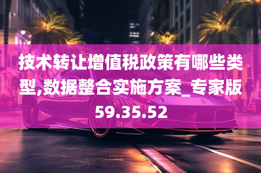 技术转让增值税政策有哪些类型,数据整合实施方案_专家版59.35.52