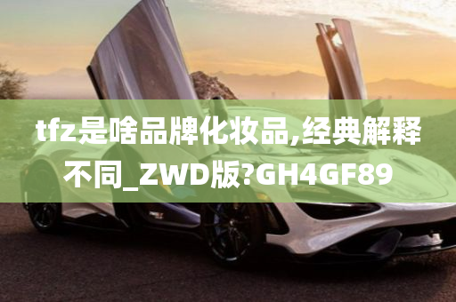 tfz是啥品牌化妆品,经典解释不同_ZWD版?GH4GF89