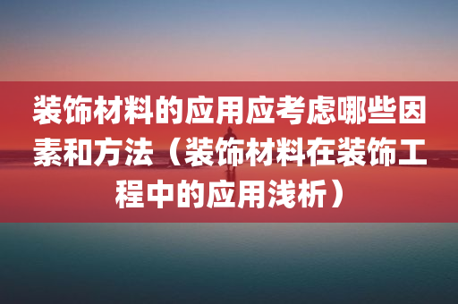 装饰材料的应用应考虑哪些因素和方法（装饰材料在装饰工程中的应用浅析）