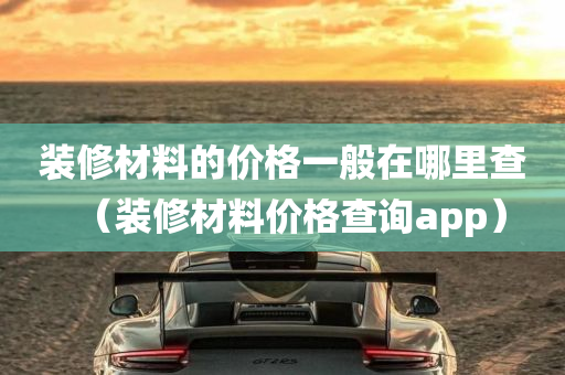 装修材料的价格一般在哪里查（装修材料价格查询app）