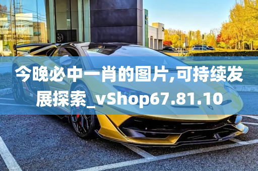 今晚必中一肖的图片,可持续发展探索_vShop67.81.10