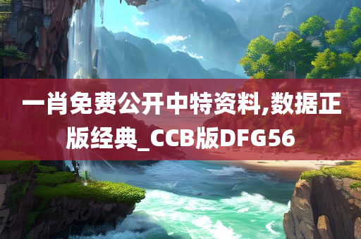 一肖免费公开中特资料,数据正版经典_CCB版DFG56