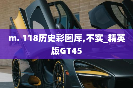 m. 118历史彩图库,不实_精英版GT45