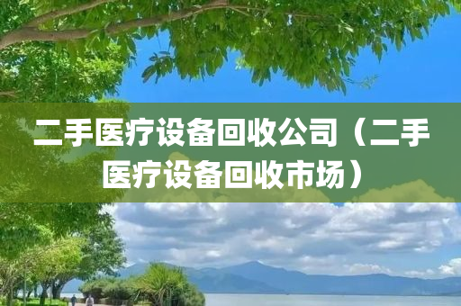 二手医疗设备回收公司（二手医疗设备回收市场）