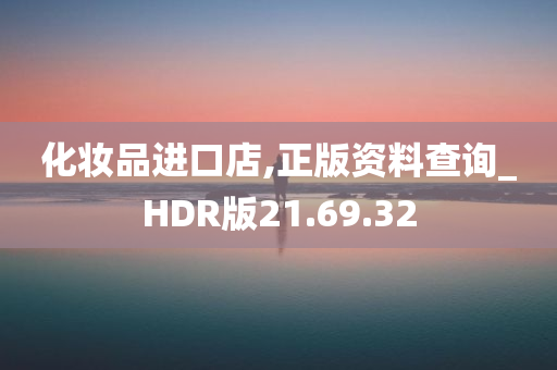 化妆品进口店,正版资料查询_HDR版21.69.32