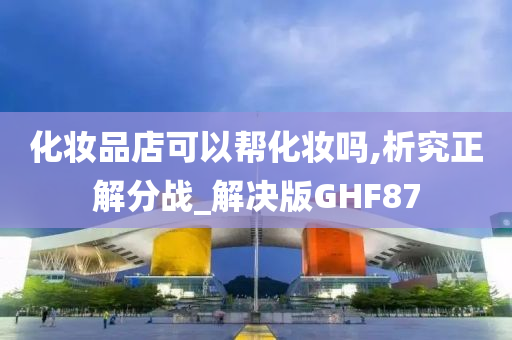 化妆品店可以帮化妆吗,析究正解分战_解决版GHF87