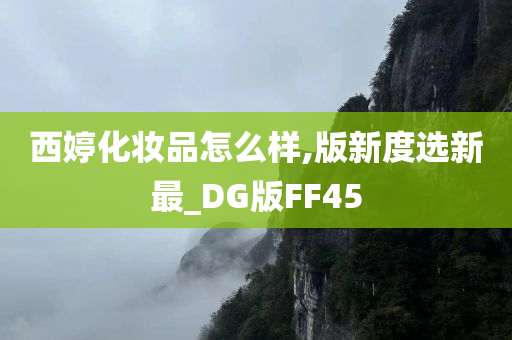 西婷化妆品怎么样,版新度选新最_DG版FF45