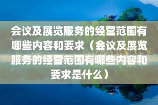 会议及展览服务的经营范围有哪些内容和要求（会议及展览服务的经营范围有哪些内容和要求是什么）