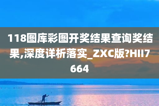 118图库彩图开奖结果查询奖结果,深度详析落实_ZXC版?HII7664