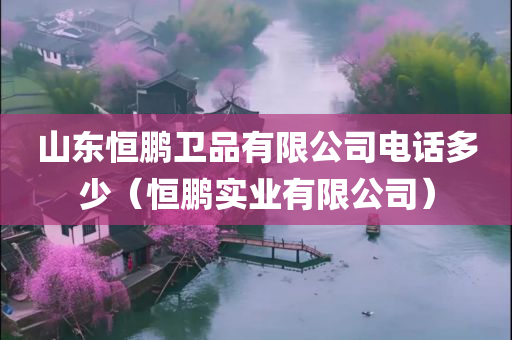 山东恒鹏卫品有限公司电话多少（恒鹏实业有限公司）