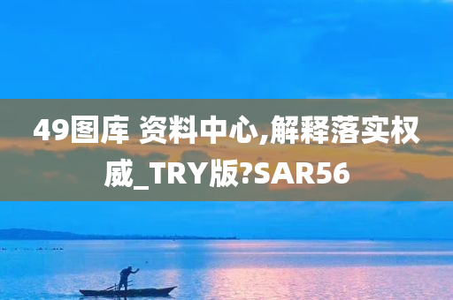 49图库 资料中心,解释落实权威_TRY版?SAR56