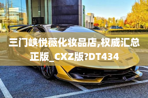 三门峡悦薇化妆品店,权威汇总正版_CXZ版?DT434