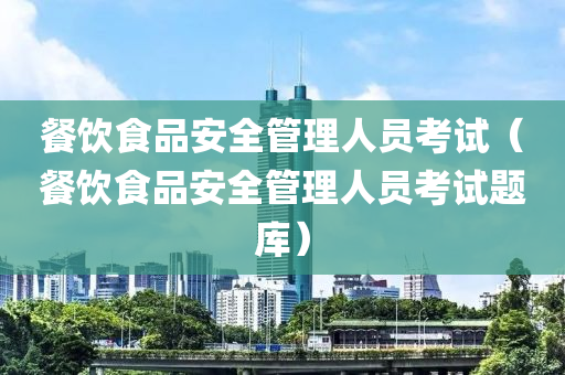 餐饮食品安全管理人员考试（餐饮食品安全管理人员考试题库）