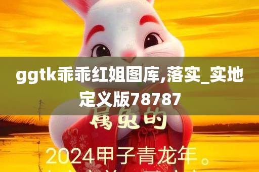 ggtk乖乖红姐图库,落实_实地定义版78787