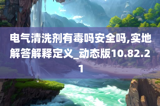 电气清洗剂有毒吗安全吗,实地解答解释定义_动态版10.82.21