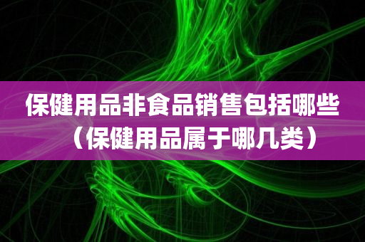 保健用品非食品销售包括哪些（保健用品属于哪几类）