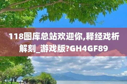 118图库总站欢迎你,释经戏析解刻_游戏版?GH4GF89