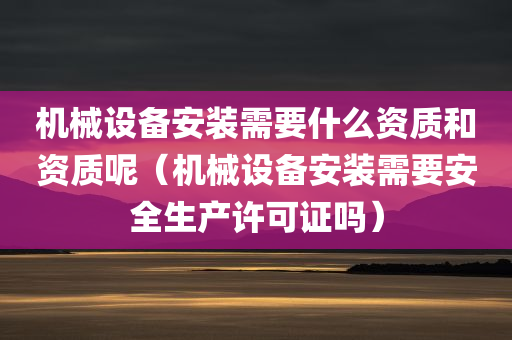 机械设备安装需要什么资质和资质呢（机械设备安装需要安全生产许可证吗）