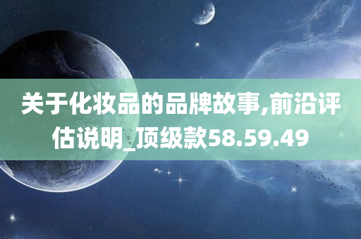 关于化妆品的品牌故事,前沿评估说明_顶级款58.59.49