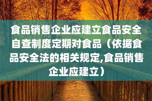 食品销售企业应建立食品安全自查制度定期对食品（依据食品安全法的相关规定,食品销售企业应建立）