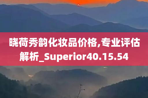 晓荷秀韵化妆品价格,专业评估解析_Superior40.15.54