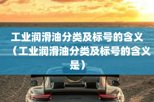 工业润滑油分类及标号的含义（工业润滑油分类及标号的含义是）