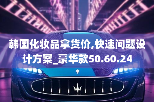 韩国化妆品拿货价,快速问题设计方案_豪华款50.60.24