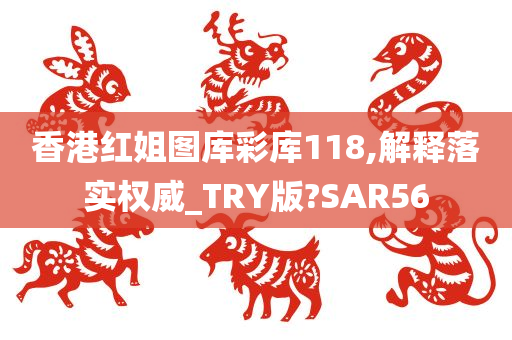 香港红姐图库彩库118,解释落实权威_TRY版?SAR56