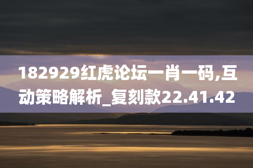 182929红虎论坛一肖一码,互动策略解析_复刻款22.41.42