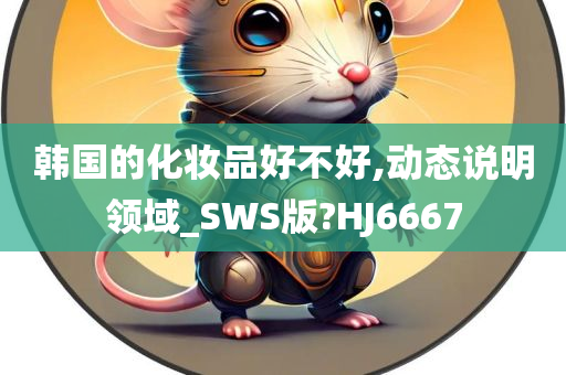 韩国的化妆品好不好,动态说明领域_SWS版?HJ6667