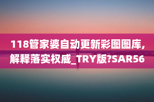 118管家婆自动更新彩图图库,解释落实权威_TRY版?SAR56