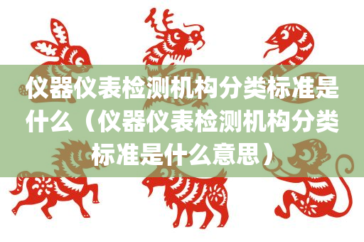 仪器仪表检测机构分类标准是什么（仪器仪表检测机构分类标准是什么意思）