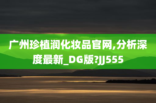 广州珍植润化妆品官网,分析深度最新_DG版?JJ555