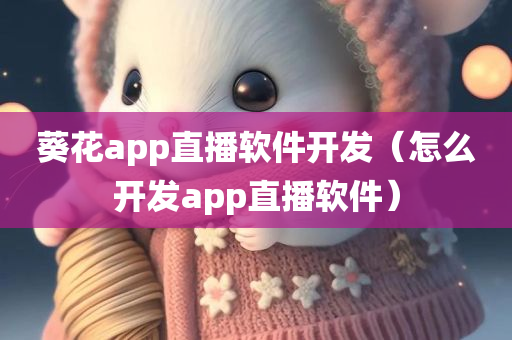 葵花app直播软件开发（怎么开发app直播软件）