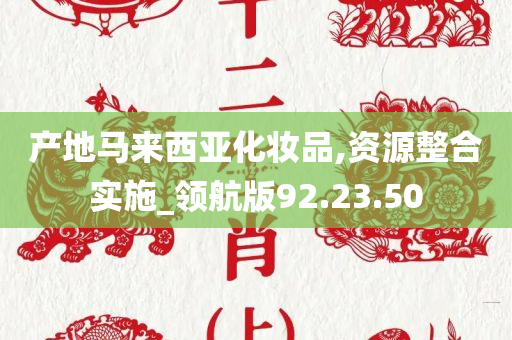 产地马来西亚化妆品,资源整合实施_领航版92.23.50