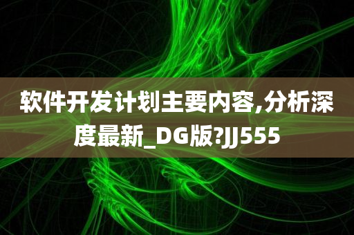 软件开发计划主要内容,分析深度最新_DG版?JJ555