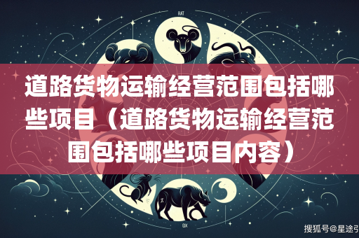 道路货物运输经营范围包括哪些项目（道路货物运输经营范围包括哪些项目内容）